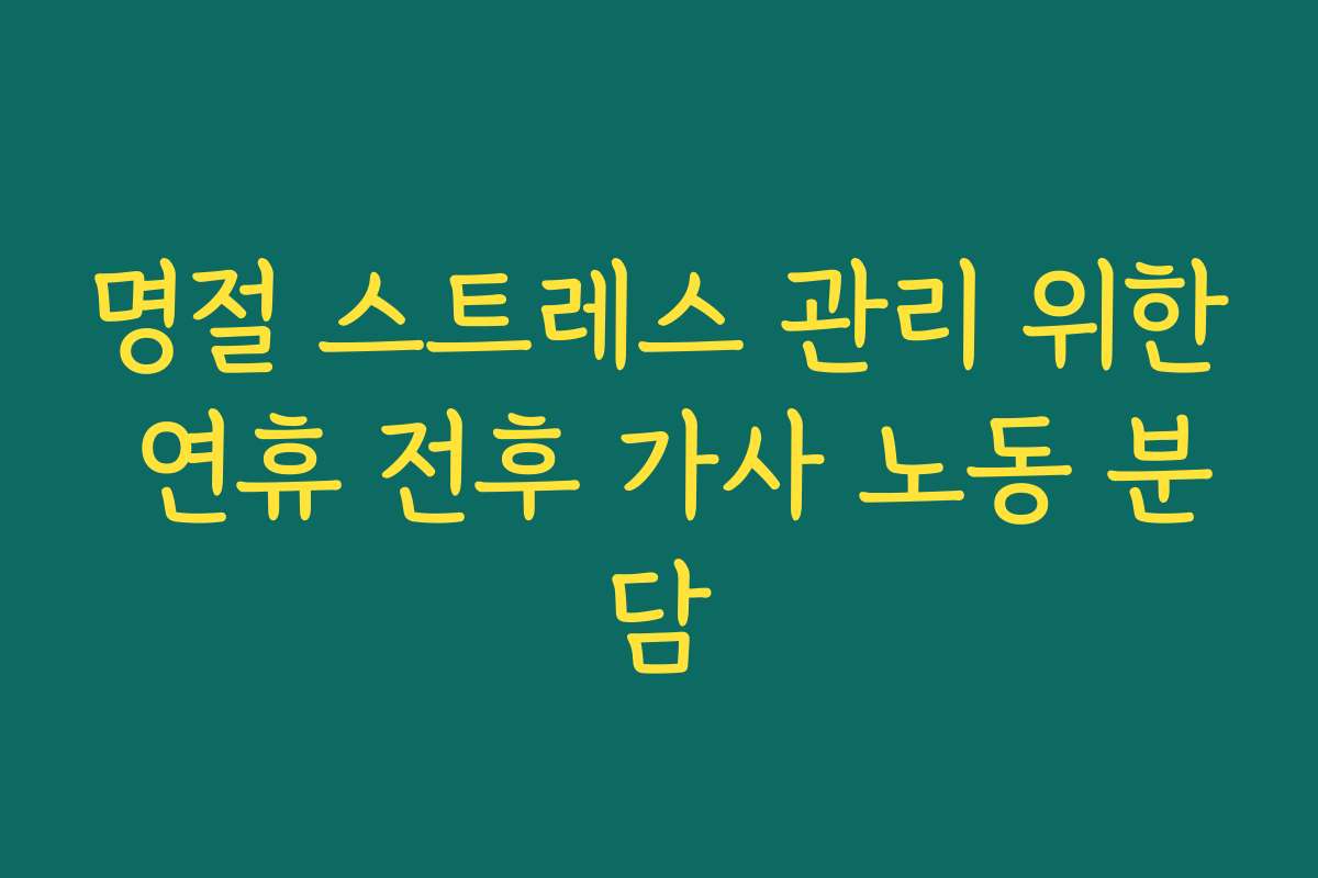 명절 스트레스 관리 위한 연휴 전후 가사 노동 분담