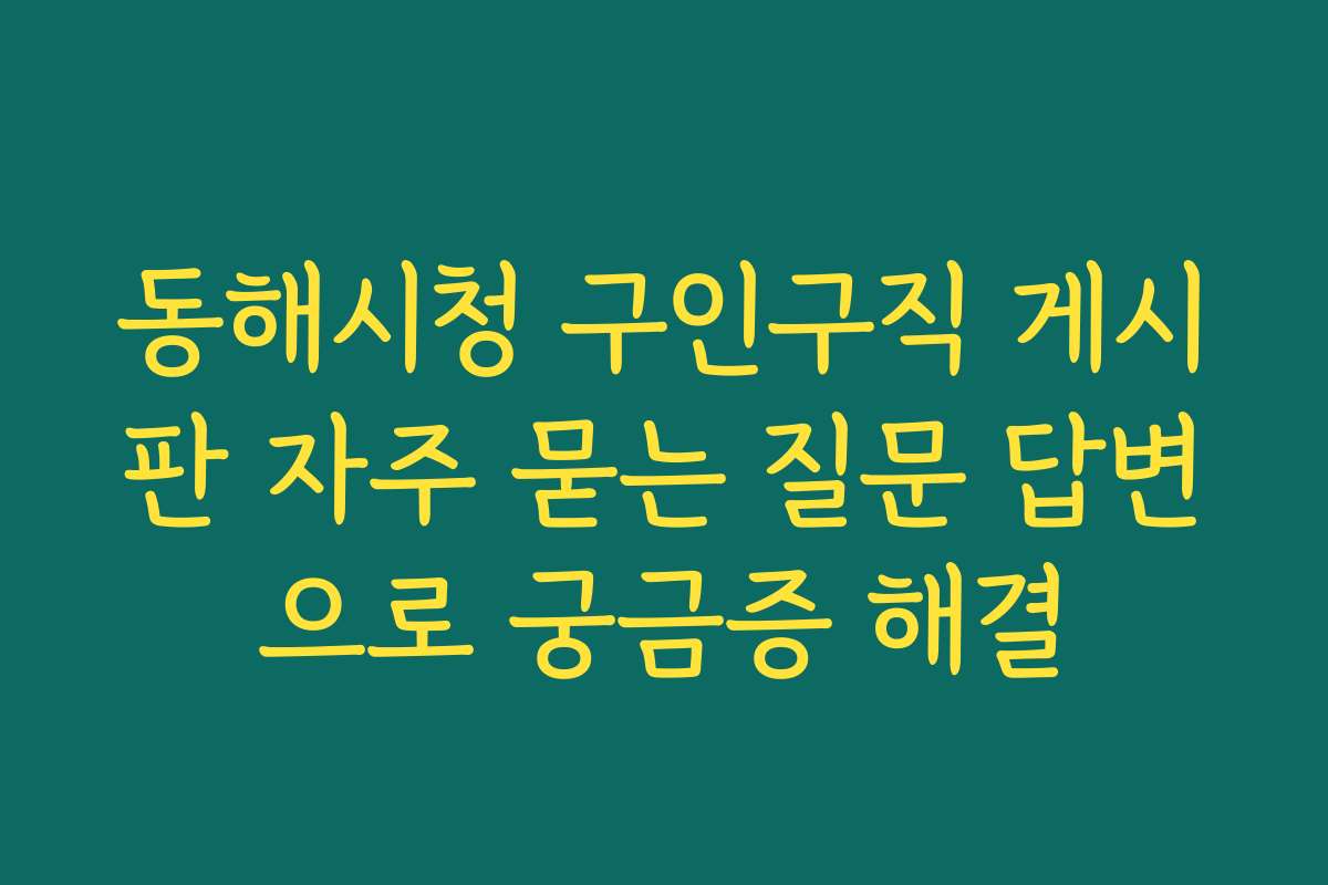 동해시청 구인구직 게시판 자주 묻는 질문 답변으로 궁금증 해결