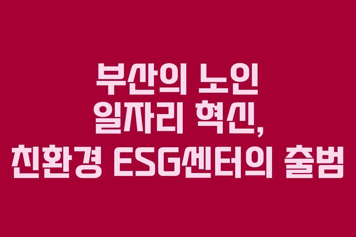 부산의 노인 일자리 혁신, 친환경 ESG센터의 출범