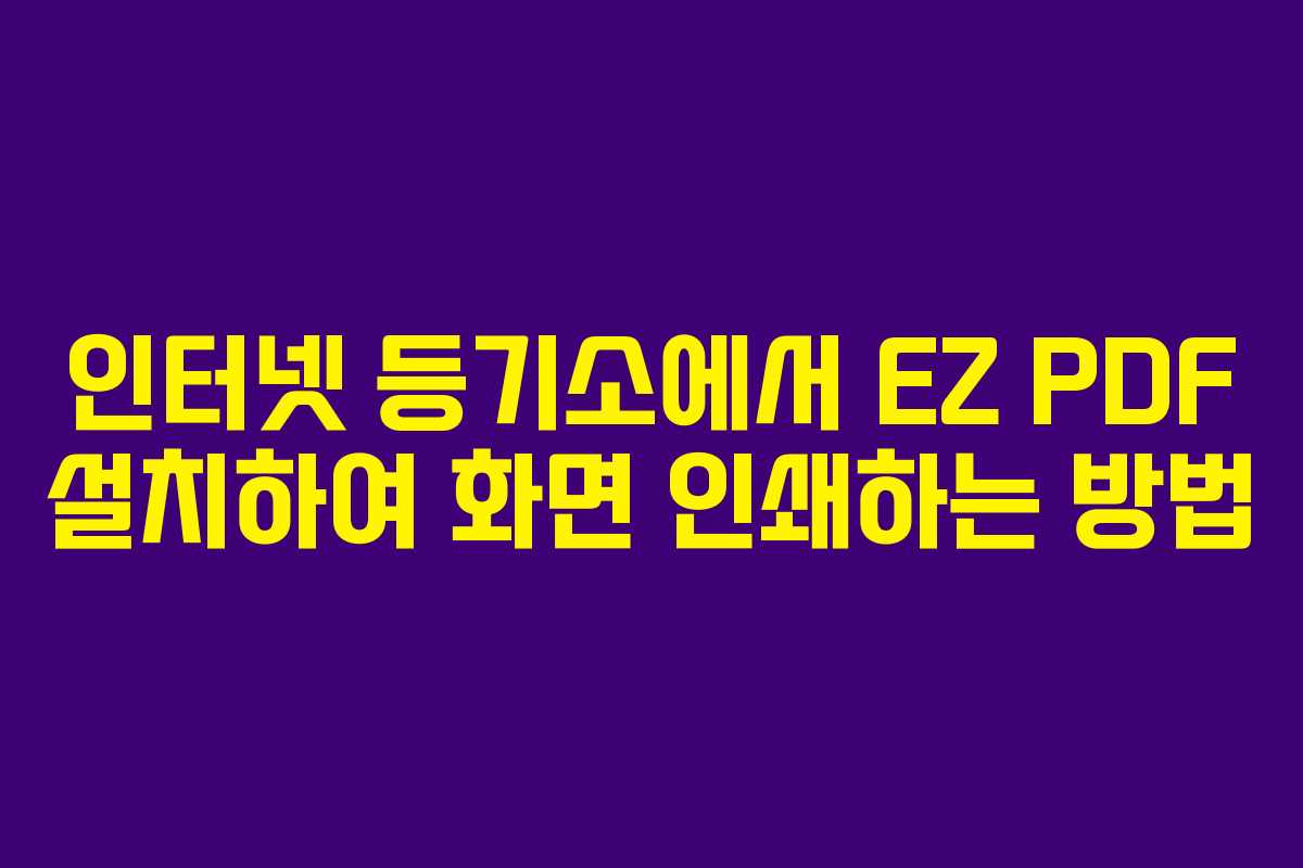 인터넷 등기소에서 EZ PDF 설치하여 화면 인쇄하는 방법