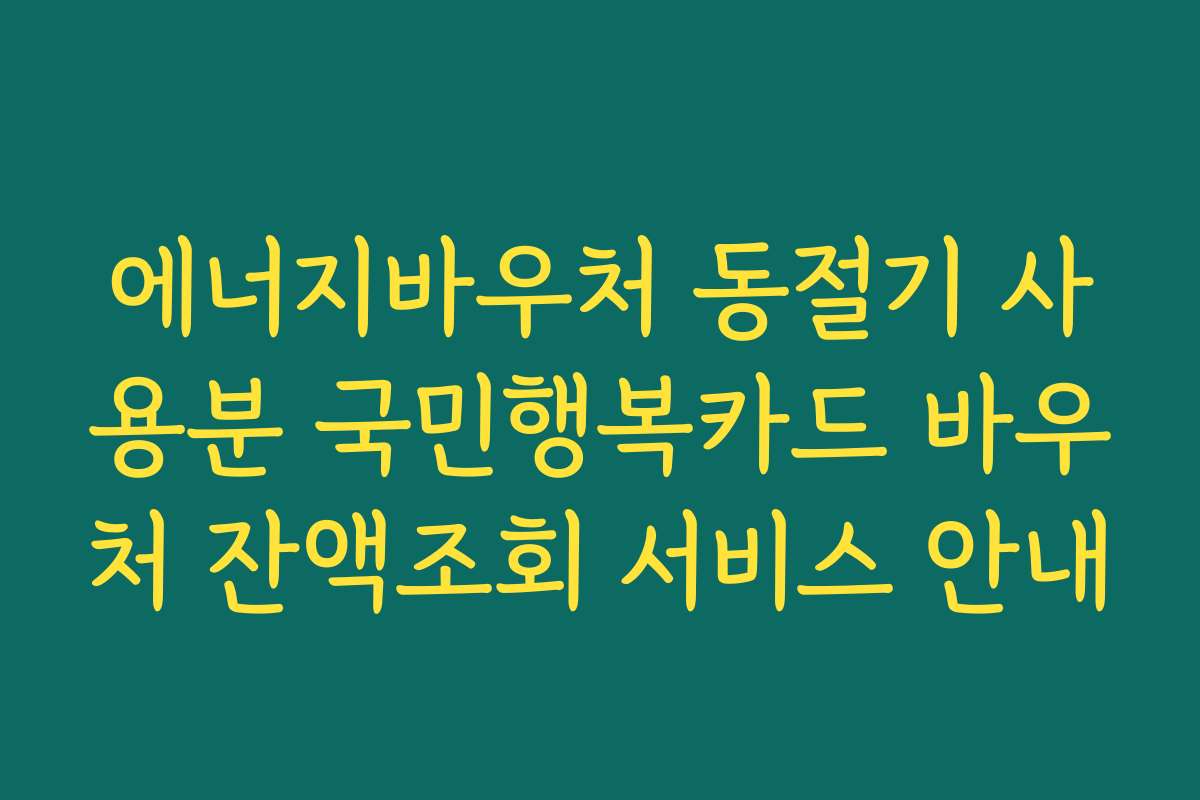 에너지바우처 동절기 사용분 국민행복카드 바우처 잔액조회 서비스 안내