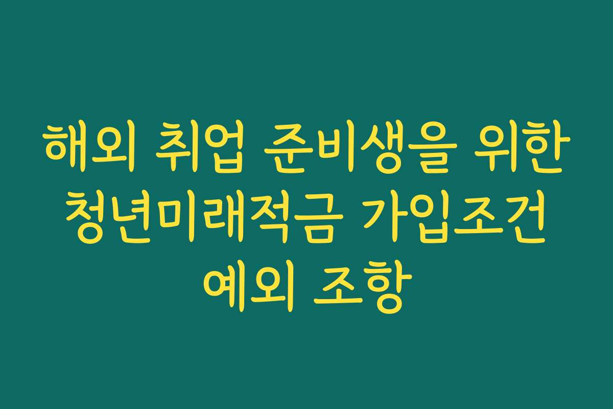 해외 취업 준비생을 위한 청년미래적금 가입조건 예외 조항
