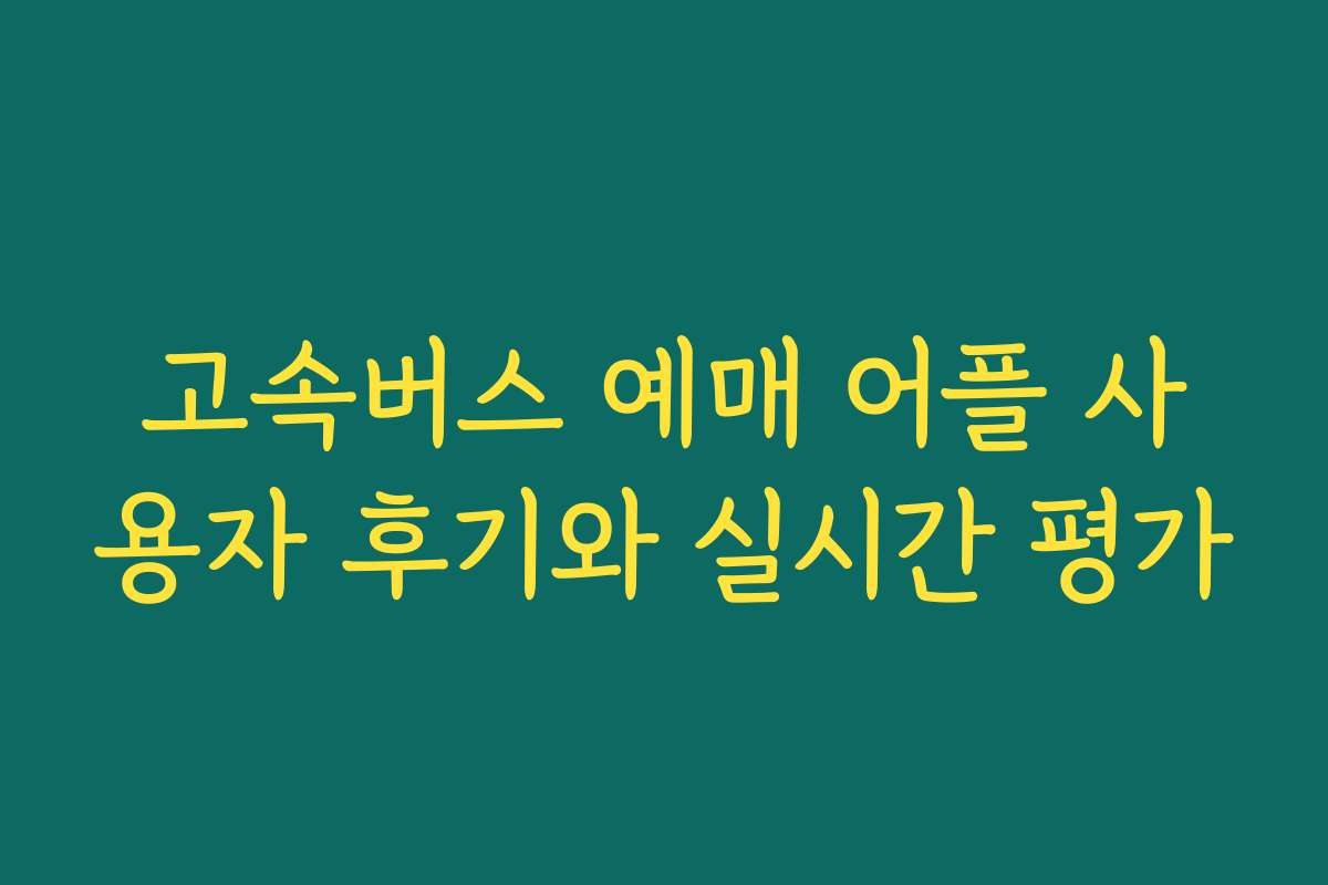 고속버스 예매 어플 사용자 후기와 실시간 평가