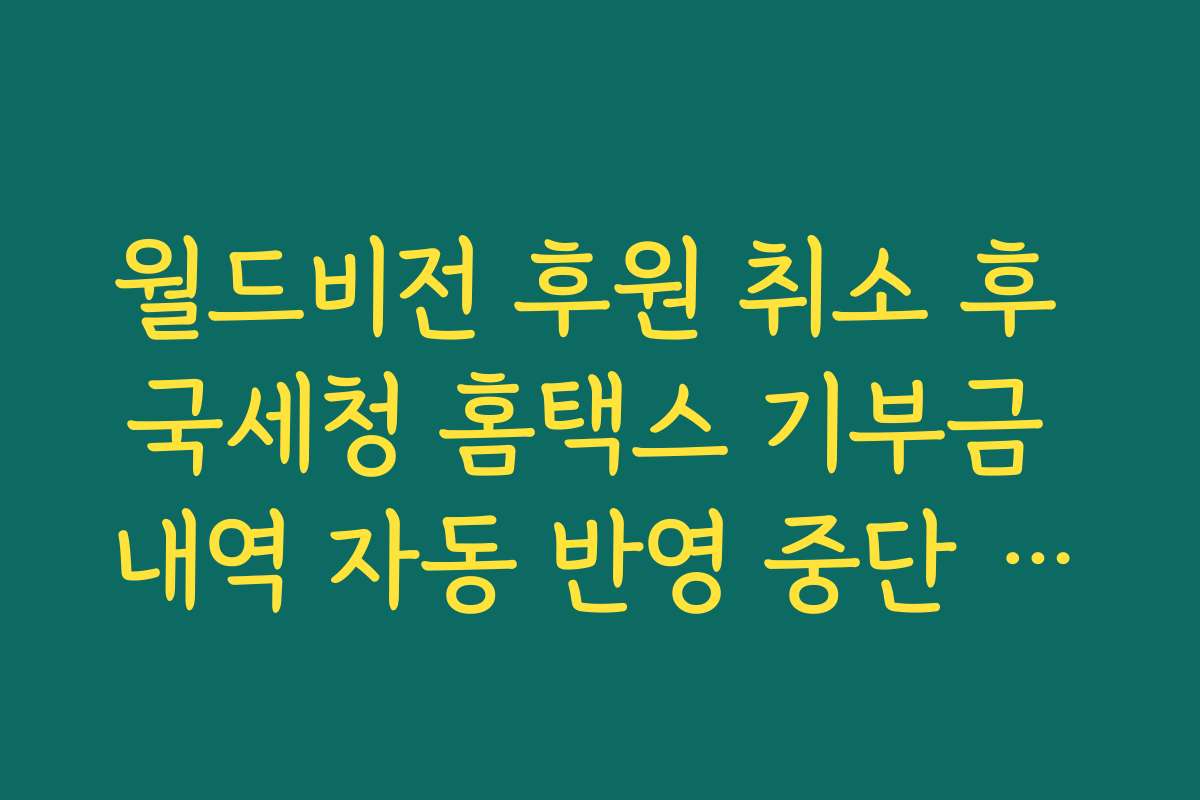 월드비전 후원 취소 후 국세청 홈택스 기부금 내역 자동 반영 중단 시점 팩트 체크