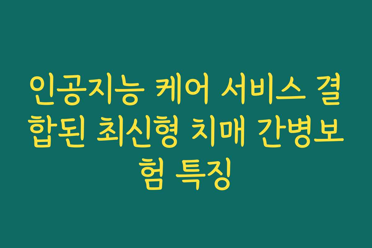 인공지능 케어 서비스 결합된 최신형 치매 간병보험 특징