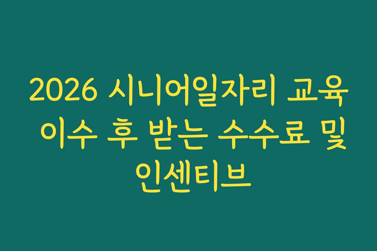 2026 시니어일자리 교육 이수 후 받는 수수료 및 인센티브