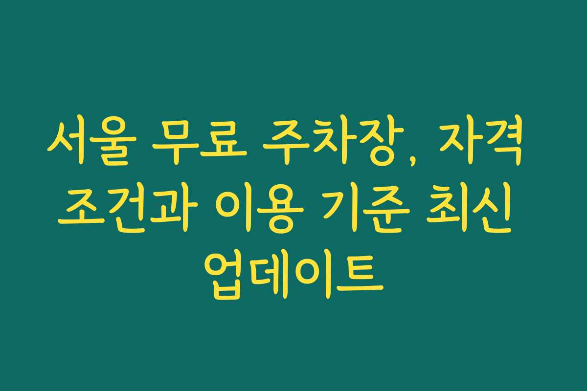 서울 무료 주차장, 자격 조건과 이용 기준 최신 업데이트