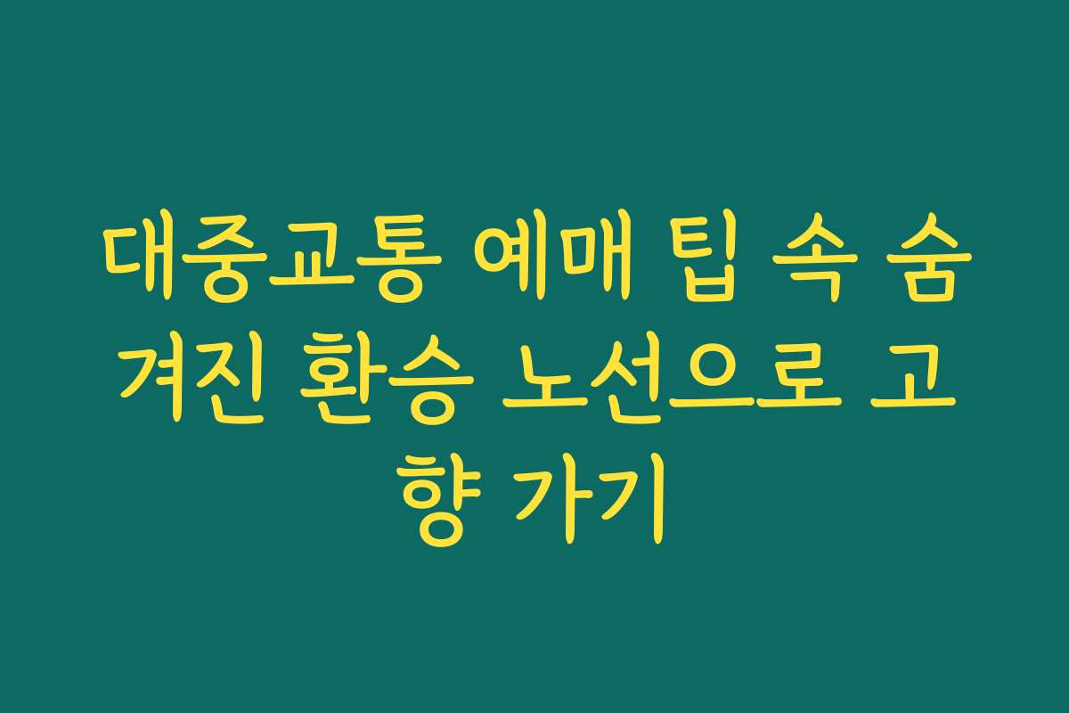 대중교통 예매 팁 속 숨겨진 환승 노선으로 고향 가기