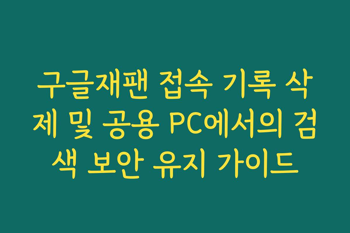 구글재팬 접속 기록 삭제 및 공용 PC에서의 검색 보안 유지 가이드