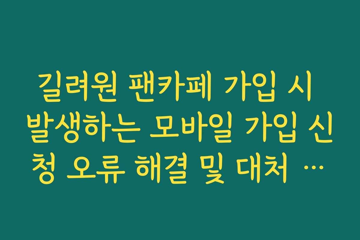 길려원 팬카페 가입 시 발생하는 모바일 가입 신청 오류 해결 및 대처 가이드