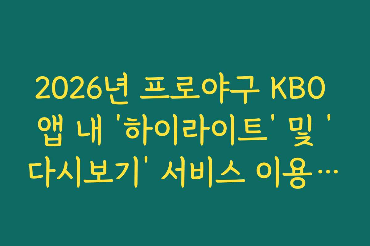 2026년 프로야구 KBO 앱 내 ‘하이라이트’ 및 ‘다시보기’ 서비스 이용 가이드