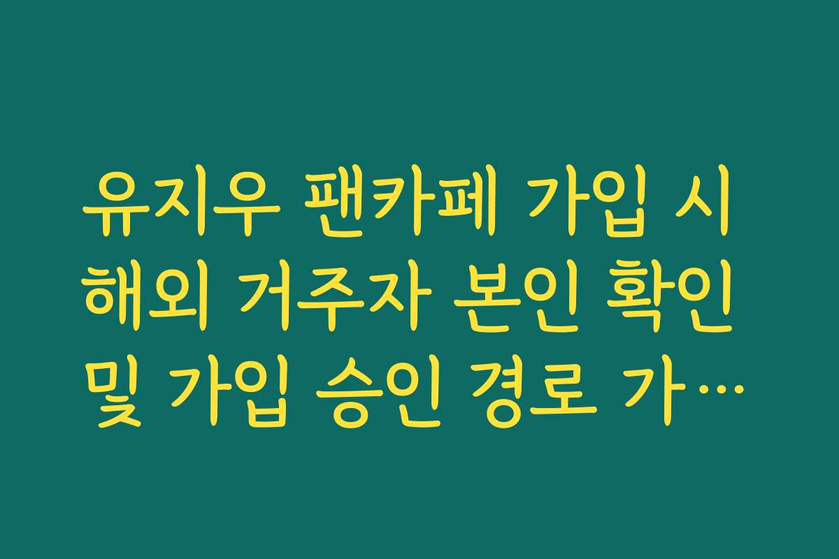 유지우 팬카페 가입 시 해외 거주자 본인 확인 및 가입 승인 경로 가이드
