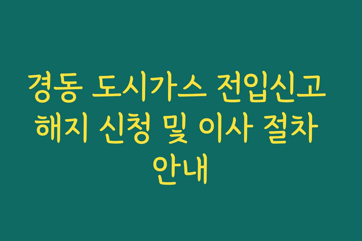 경동 도시가스 전입신고 해지 신청 및 이사 절차 안내