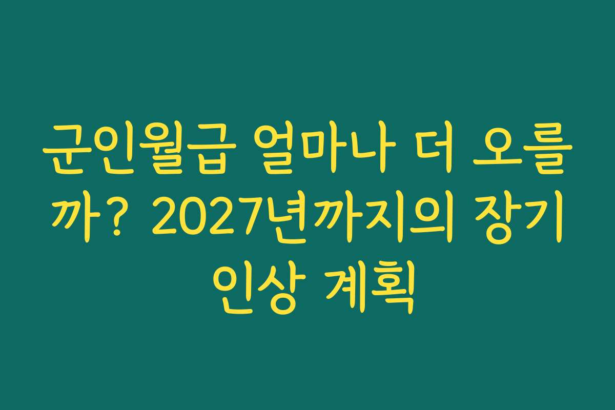 군인월급 얼마나 더 오를까? 2027년까지의 장기 인상 계획