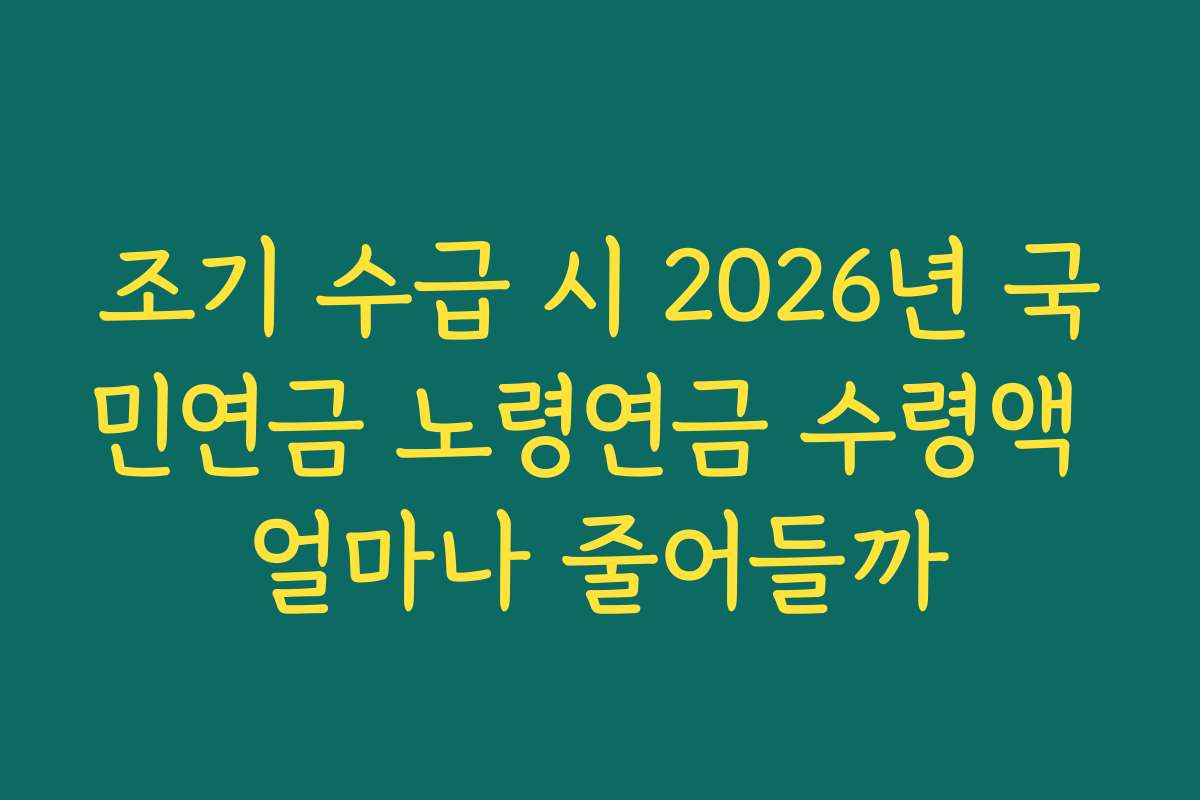 조기 수급 시 2026년 국민연금 노령연금 수령액 얼마나 줄어들까