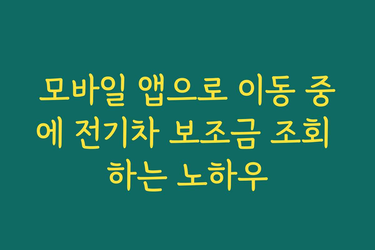 모바일 앱으로 이동 중에 전기차 보조금 조회 하는 노하우