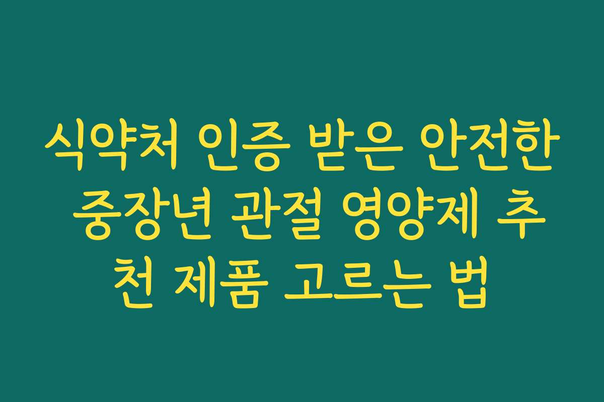 식약처 인증 받은 안전한 중장년 관절 영양제 추천 제품 고르는 법