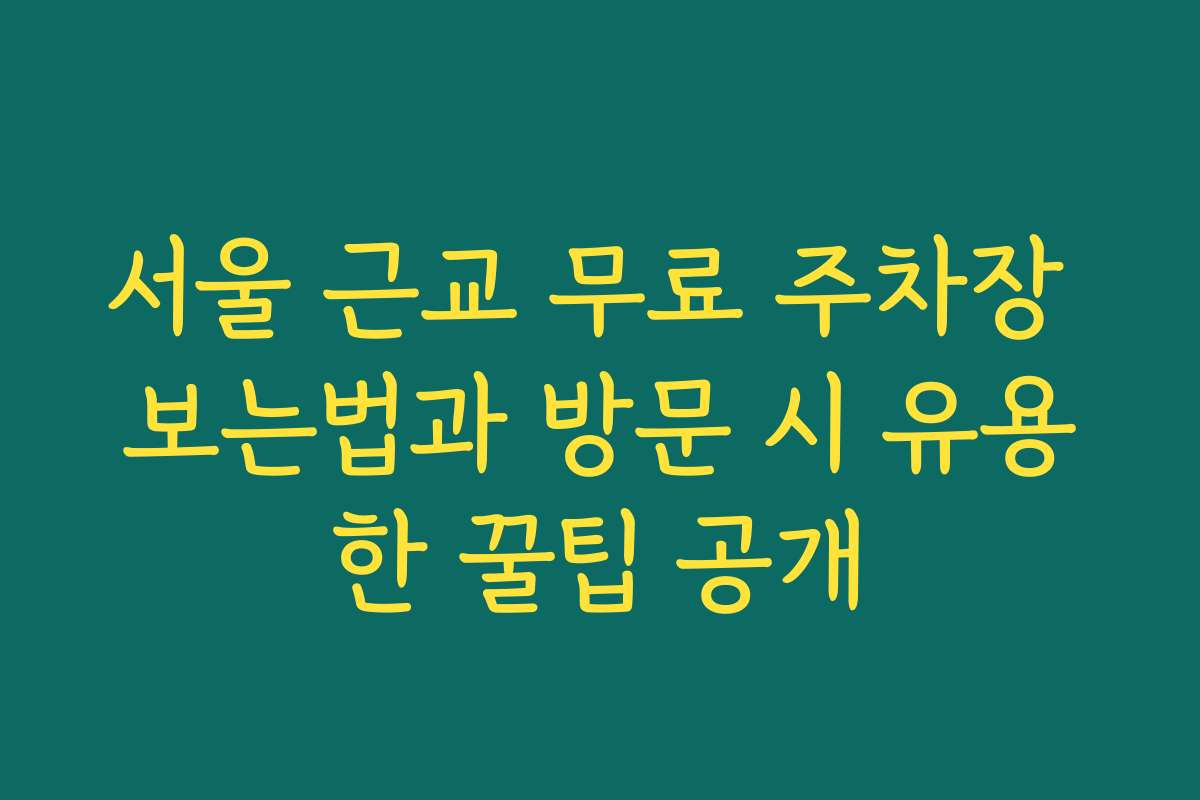 서울 근교 무료 주차장 보는법과 방문 시 유용한 꿀팁 공개