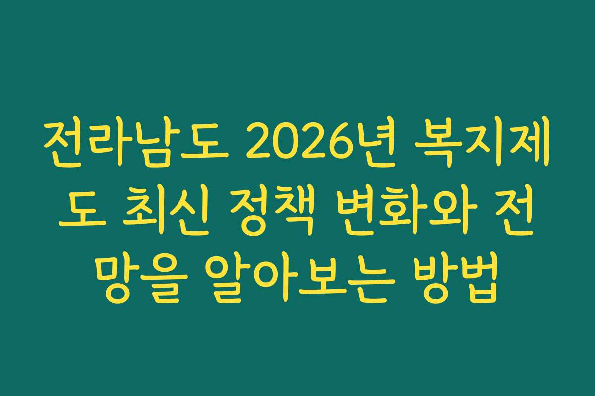 전라남도 2026년 복지제도 최신 정책 변화와 전망을 알아보는 방법