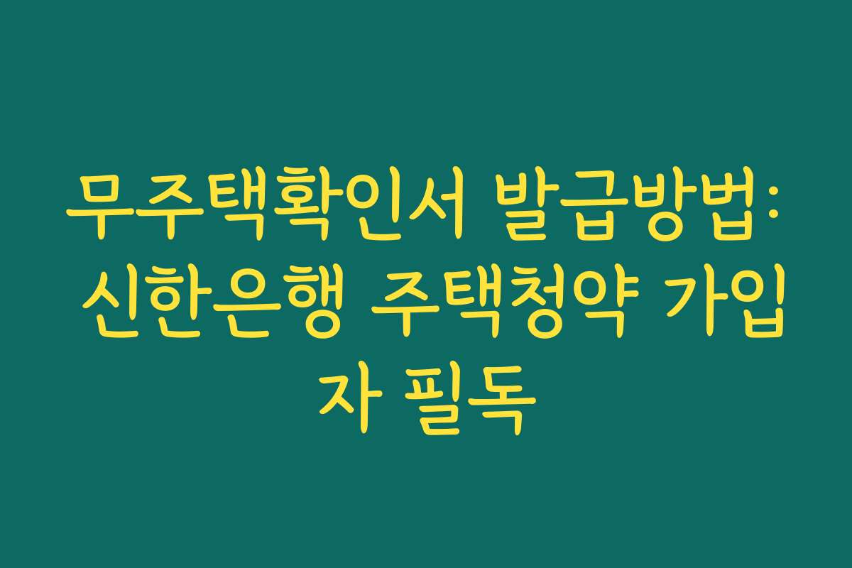 무주택확인서 발급방법: 신한은행 주택청약 가입자 필독