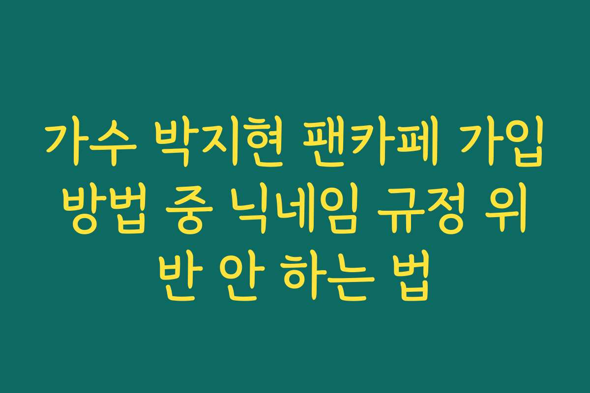 가수 박지현 팬카페 가입방법 중 닉네임 규정 위반 안 하는 법