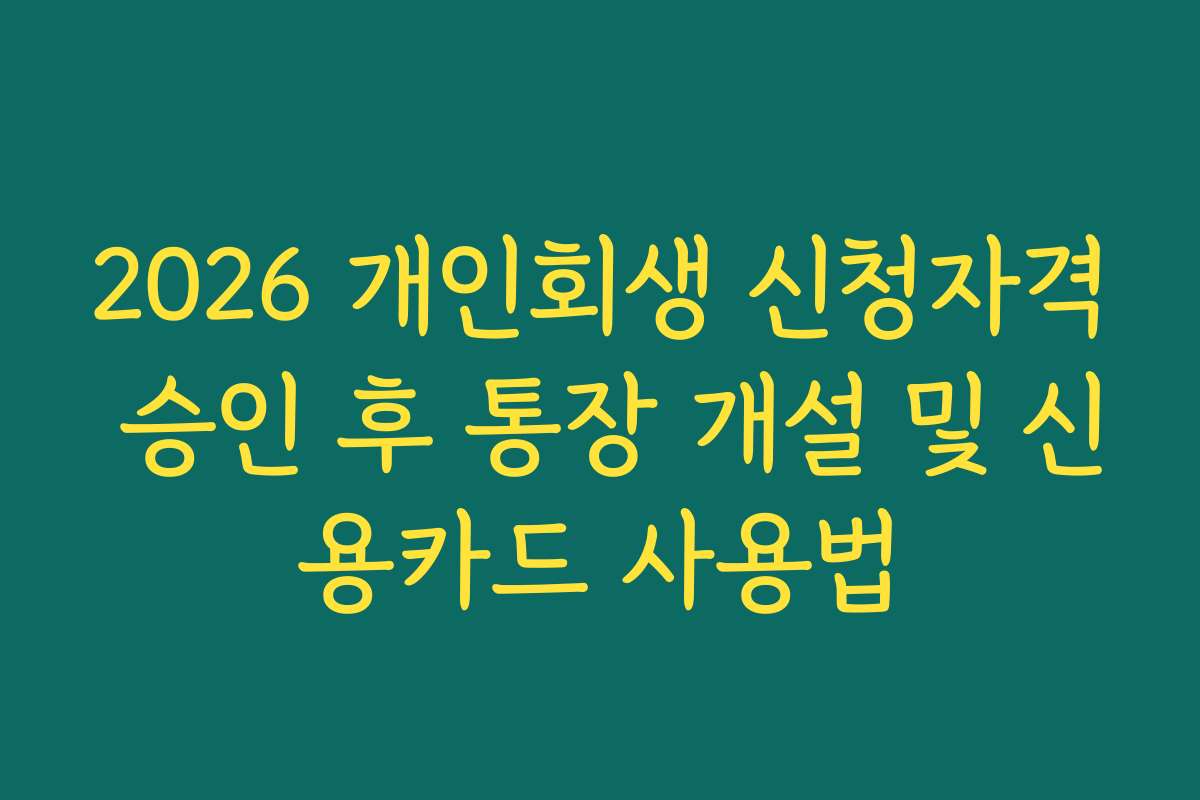 2026 개인회생 신청자격 승인 후 통장 개설 및 신용카드 사용법
