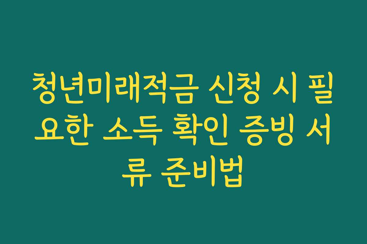 청년미래적금 신청 시 필요한 소득 확인 증빙 서류 준비법