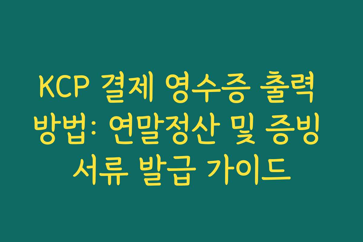 KCP 결제 영수증 출력 방법: 연말정산 및 증빙 서류 발급 가이드