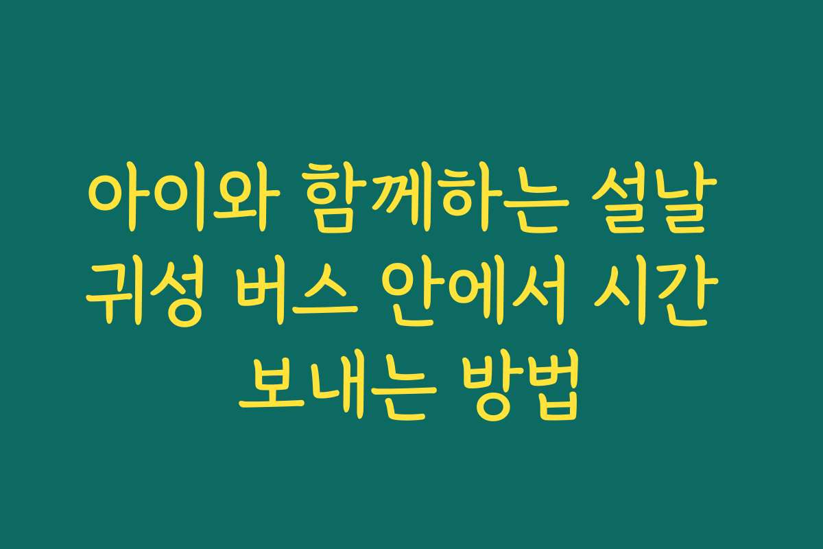 아이와 함께하는 설날 귀성 버스 안에서 시간 보내는 방법