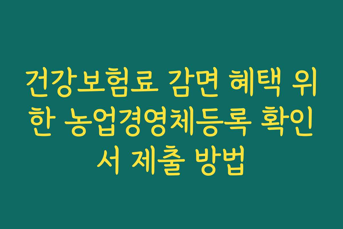 건강보험료 감면 혜택 위한 농업경영체등록 확인서 제출 방법