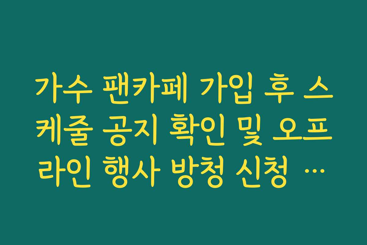 가수 팬카페 가입 후 스케줄 공지 확인 및 오프라인 행사 방청 신청 성공 노하우