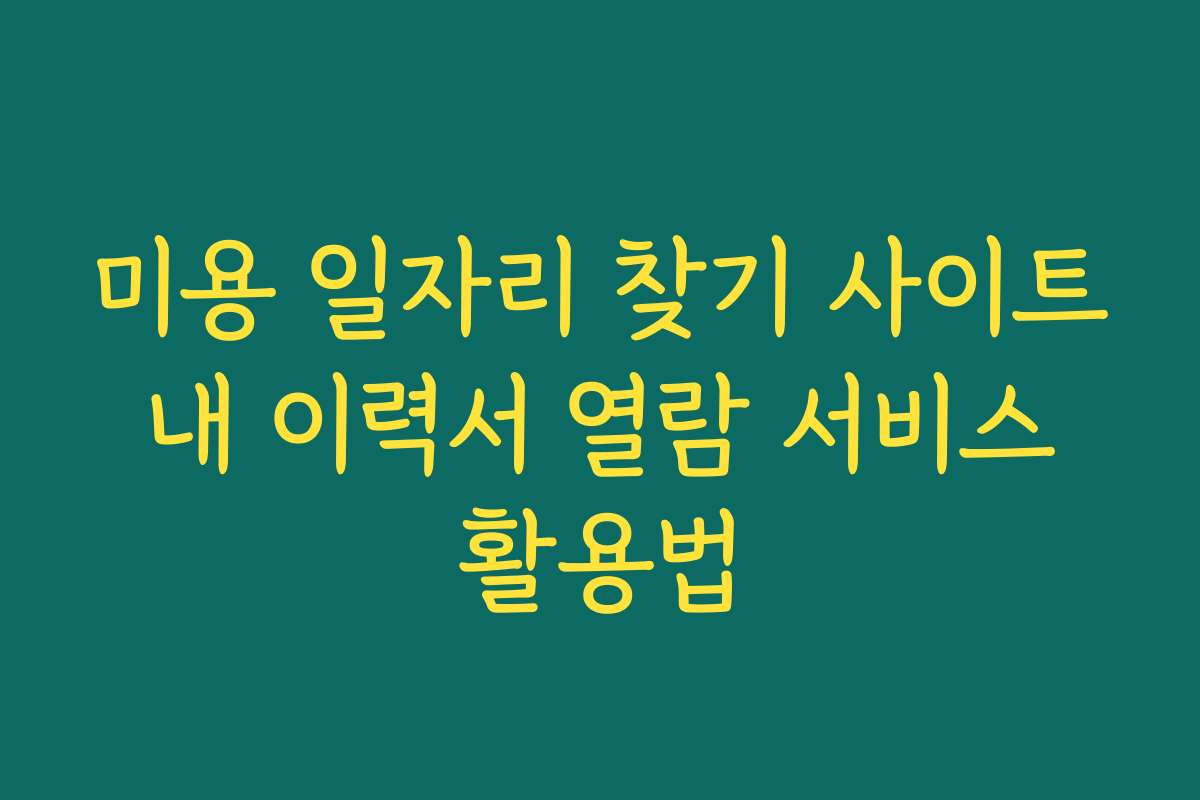 미용 일자리 찾기 사이트 내 이력서 열람 서비스 활용법