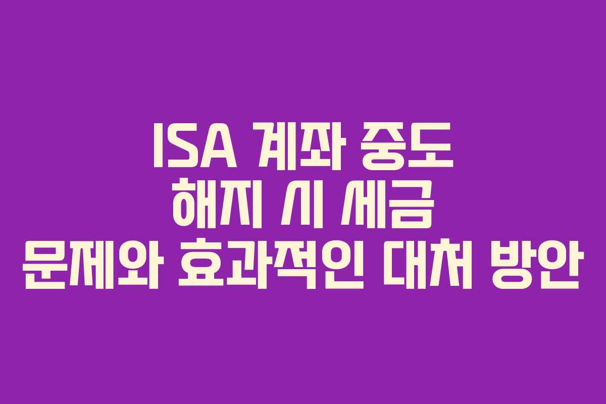 ISA 계좌 중도 해지 시 세금 문제와 효과적인 대처 방안