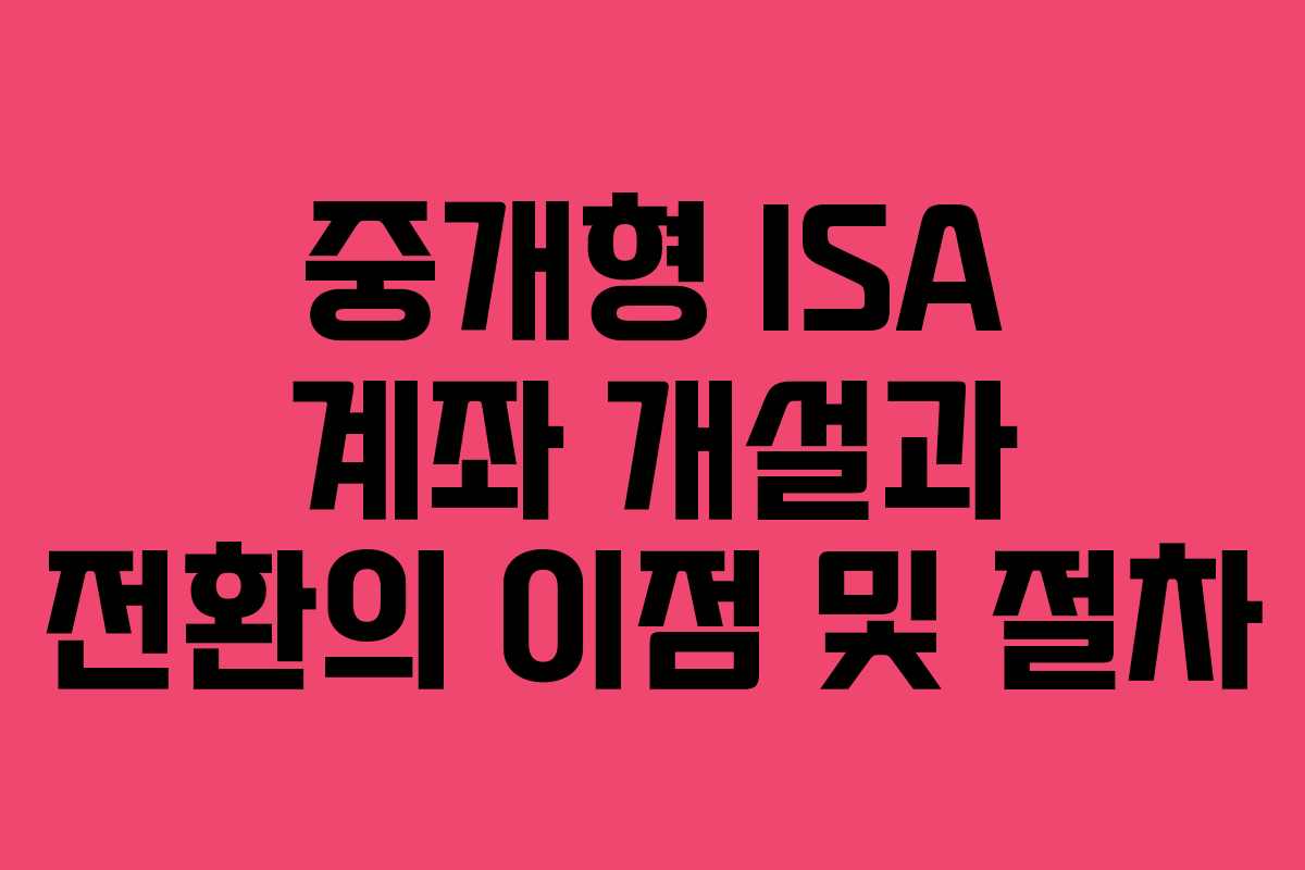 중개형 ISA 계좌 개설과 전환의 이점 및 절차