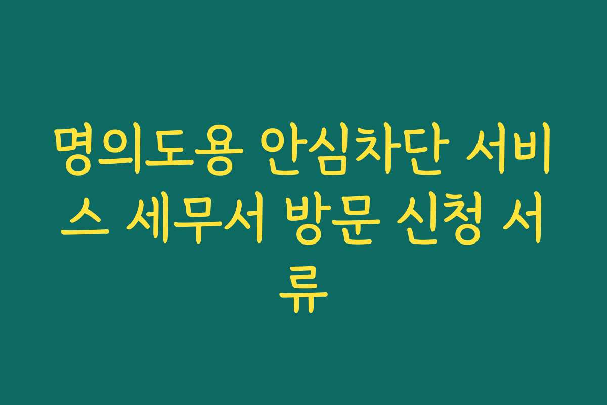 명의도용 안심차단 서비스 세무서 방문 신청 서류