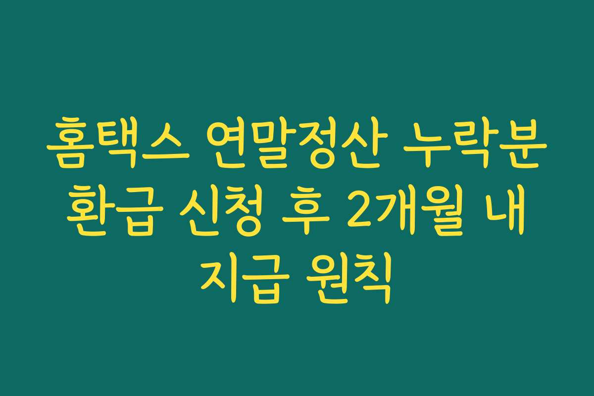 홈택스 연말정산 누락분 환급 신청 후 2개월 내 지급 원칙