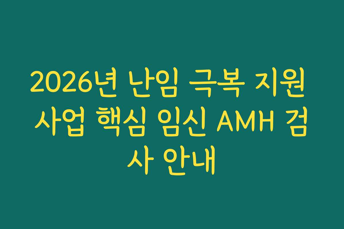2026년 난임 극복 지원 사업 핵심 임신 AMH 검사 안내