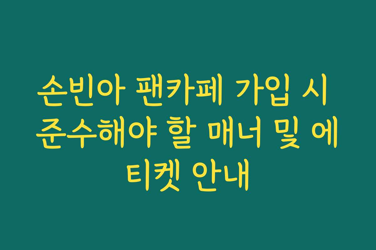 손빈아 팬카페 가입 시 준수해야 할 매너 및 에티켓 안내