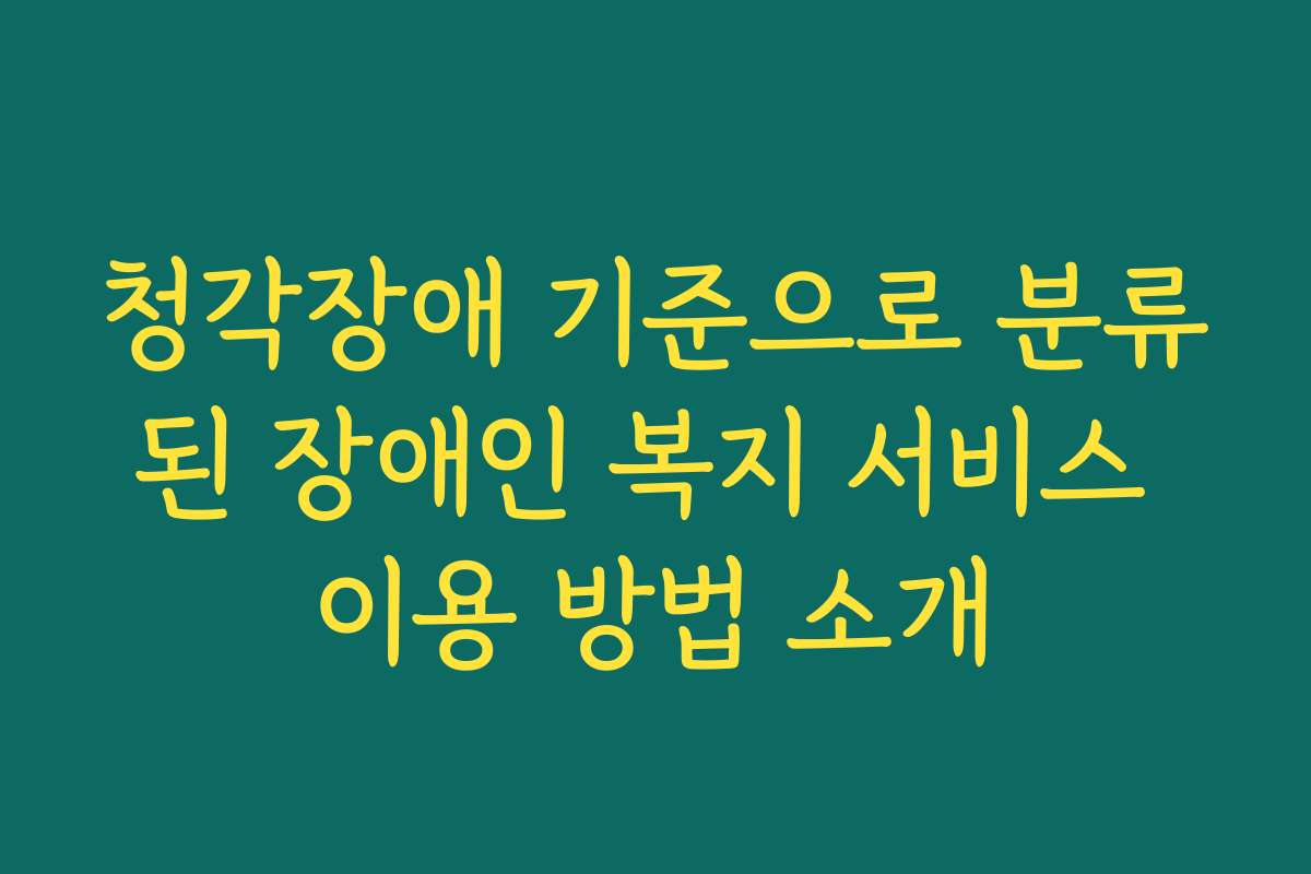 청각장애 기준으로 분류된 장애인 복지 서비스 이용 방법 소개