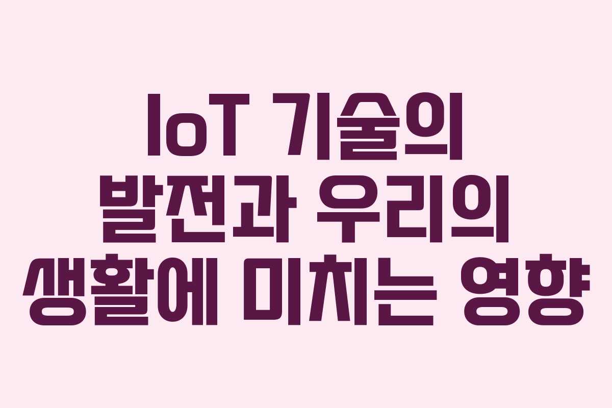 IoT 기술의 발전과 우리의 생활에 미치는 영향