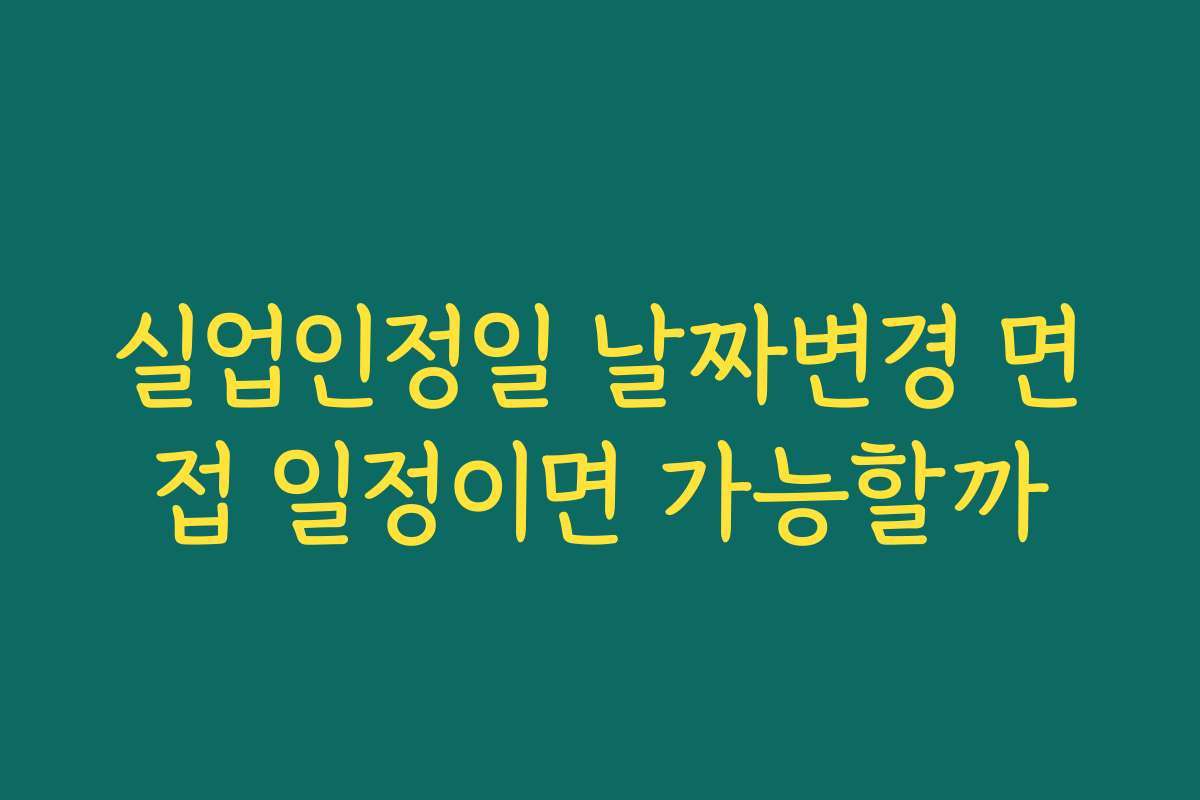 실업인정일 날짜변경 면접 일정이면 가능할까