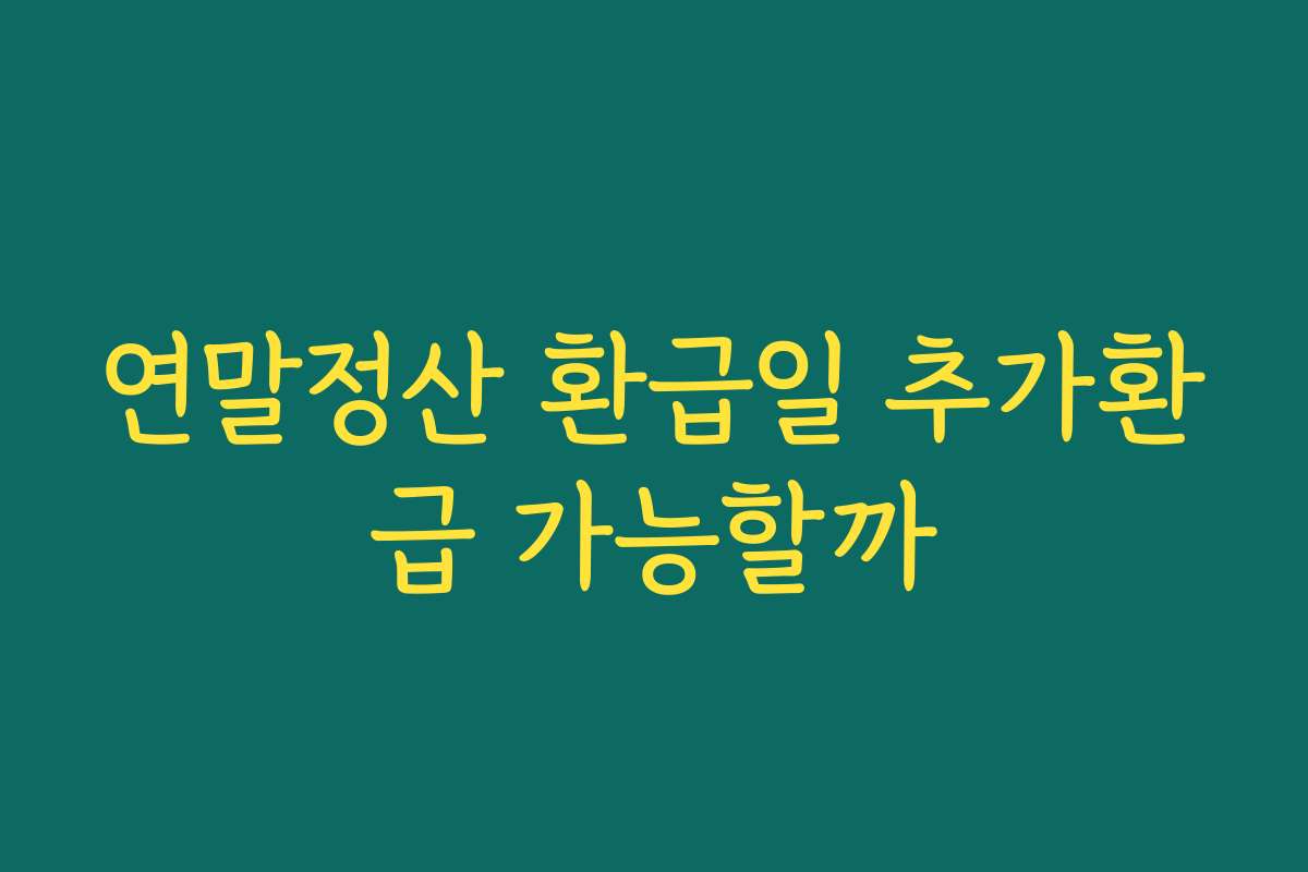 연말정산 환급일 추가환급 가능할까