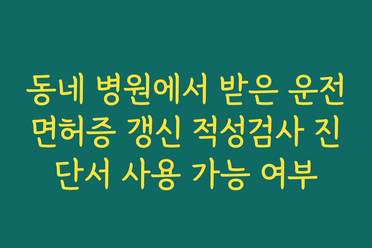 동네 병원에서 받은 운전면허증 갱신 적성검사 진단서 사용 가능 여부