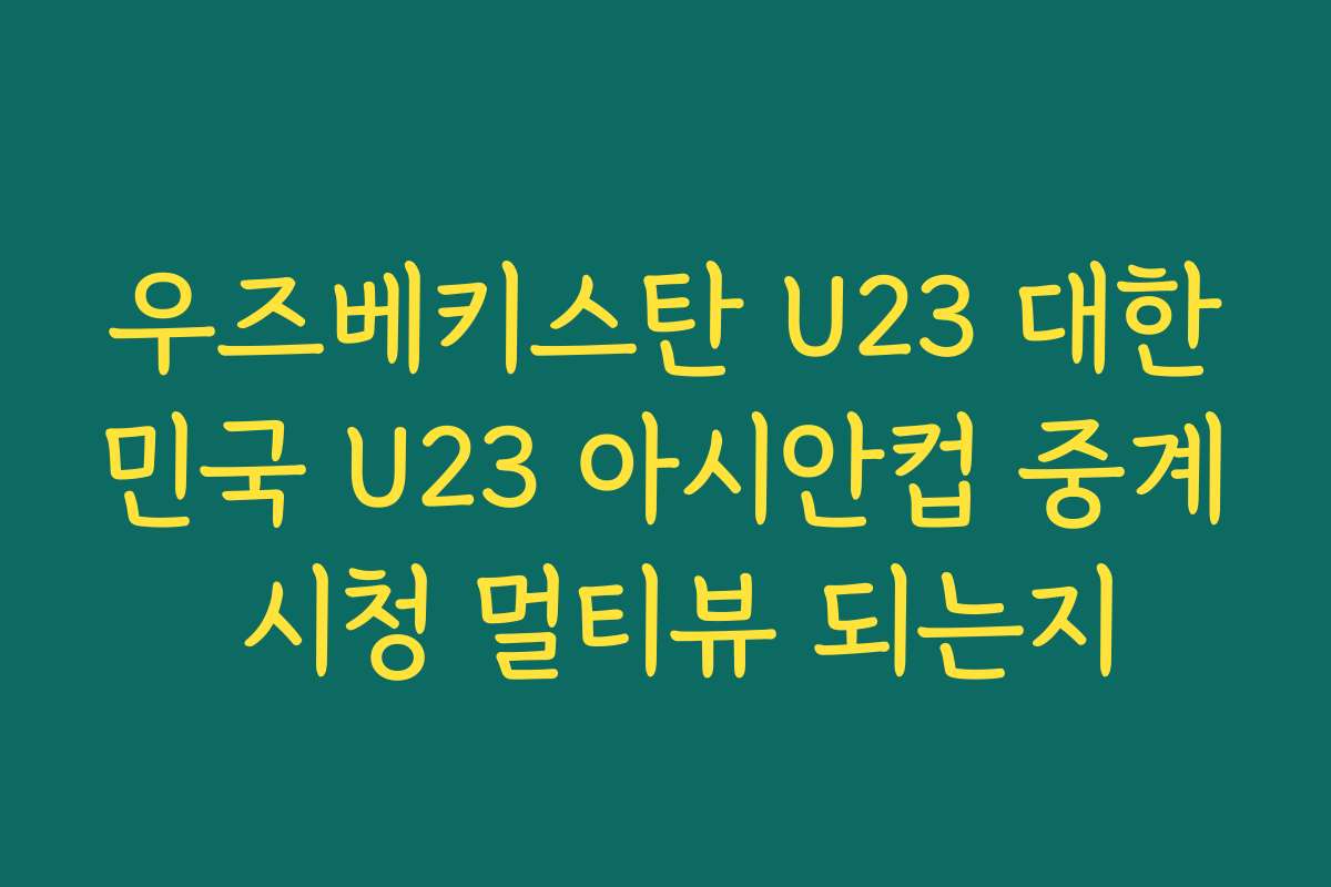 우즈베키스탄 U23 대한민국 U23 아시안컵 중계 시청 멀티뷰 되는지