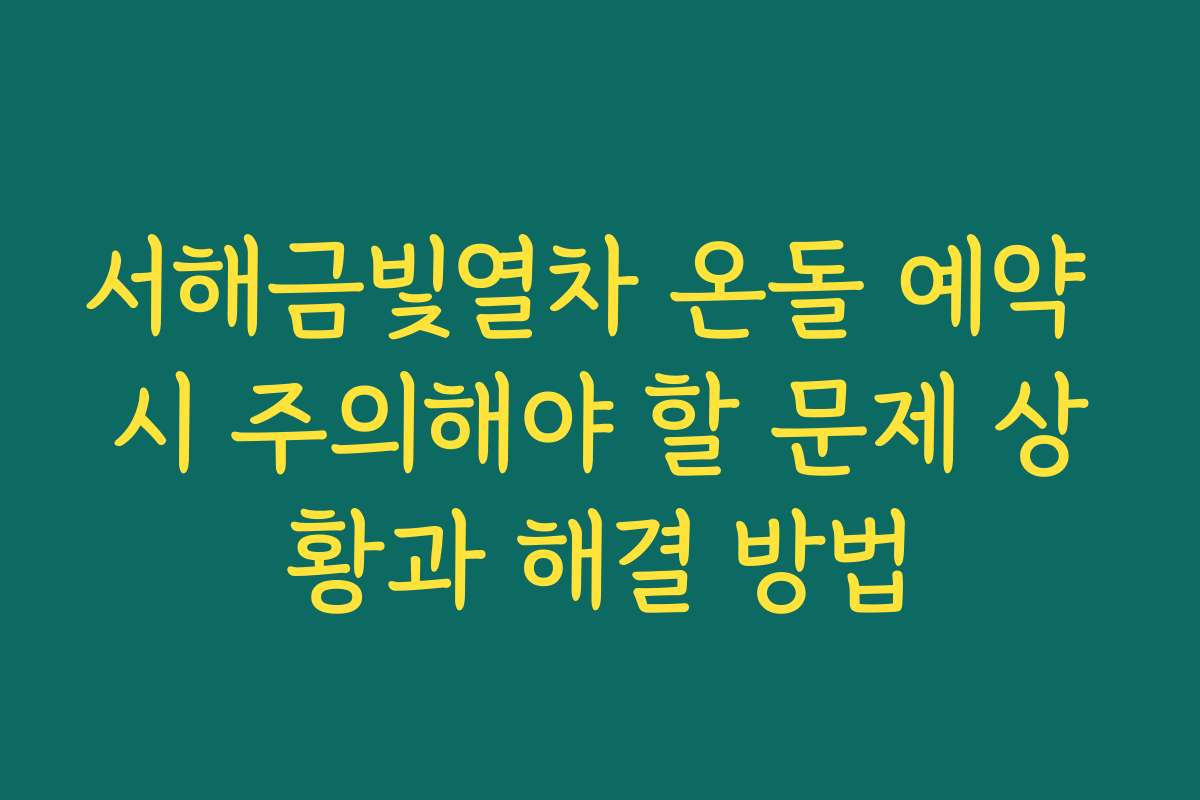 서해금빛열차 온돌 예약 시 주의해야 할 문제 상황과 해결 방법