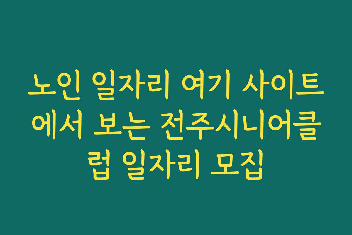 노인 일자리 여기 사이트에서 보는 전주시니어클럽 일자리 모집