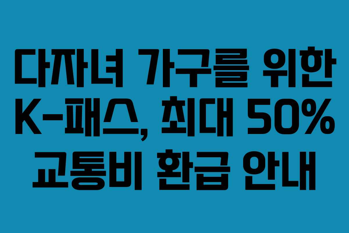 다자녀 가구를 위한 K-패스, 최대 50% 교통비 환급 안내