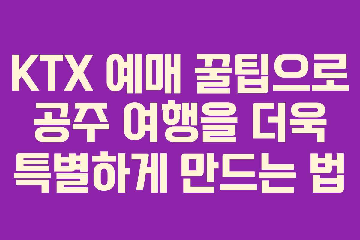 KTX 예매 꿀팁으로 공주 여행을 더욱 특별하게 만드는 법