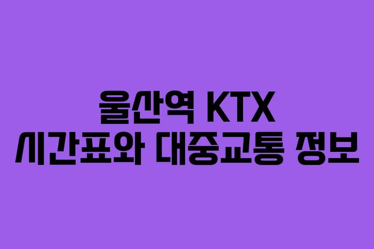 울산역 KTX 시간표와 대중교통 정보
