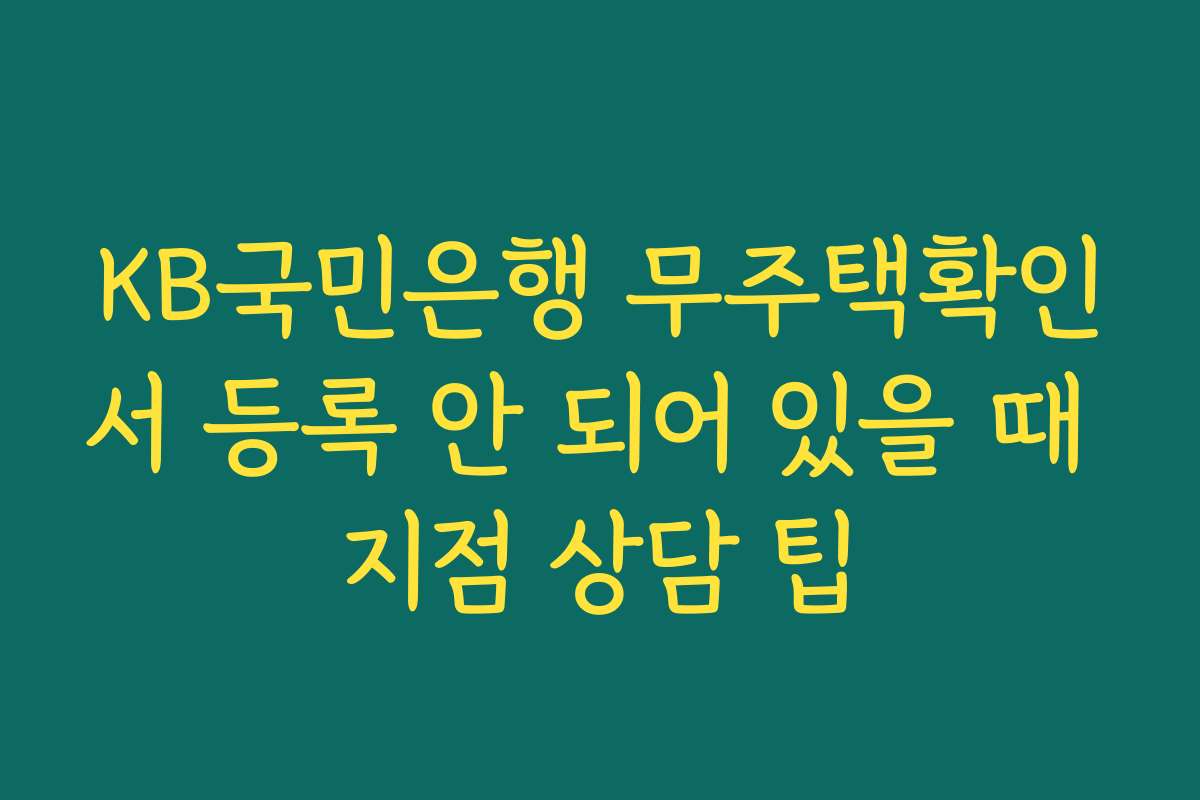 KB국민은행 무주택확인서 등록 안 되어 있을 때 지점 상담 팁